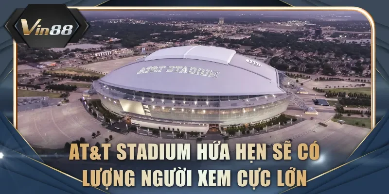 AT&T Stadium hứa hẹn sẽ có lượng người xem cực lớn